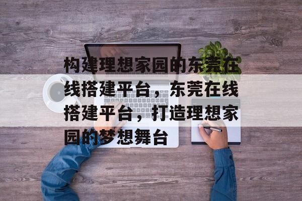 构建理想家园的东莞在线搭建平台,东莞在线搭建平台,打造理想家园的梦想舞台 构建理想家园的东莞在线搭建平台,东莞在线搭建平台,打造理想家园的梦想舞台