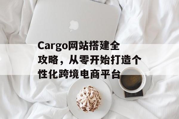 Cargo网站搭建全攻略,从零开始打造个性化跨境电商平台 Cargo网站搭建全攻略,从零开始打造个性化跨境电商平台
