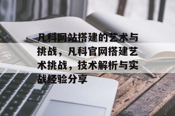 凡科网站搭建的艺术与挑战,凡科官网搭建艺术挑战,技术解析与实战经验分享 凡科网站搭建的艺术与挑战,凡科官网搭建艺术挑战,技术解析与实战经验分享