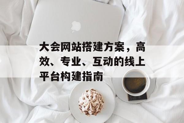 大会网站搭建方案,高效、专业、互动的线上平台构建指南 大会网站搭建方案,高效、专业、互动的线上平台构建指南