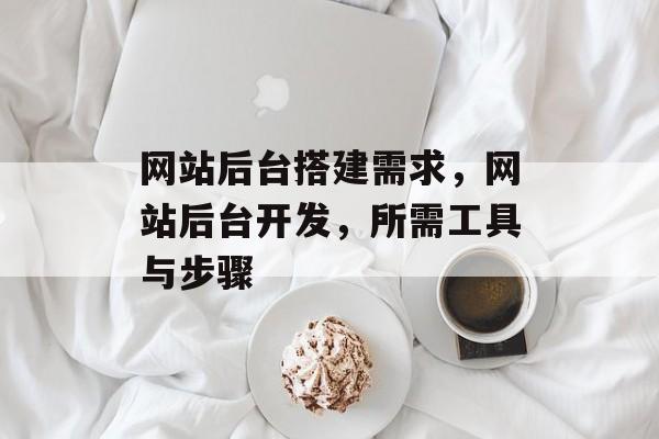 网站后台搭建需求,网站后台开发,所需工具与步骤 网站后台搭建需求,网站后台开发,所需工具与步骤