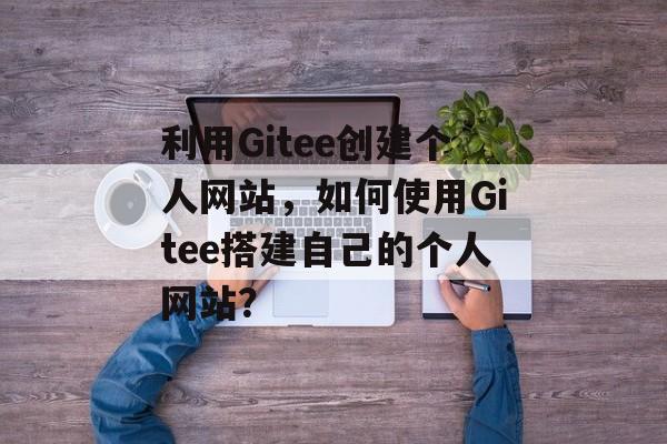 利用Gitee创建个人网站,如何使用Gitee搭建自己的个人网站? 利用Gitee创建个人网站,如何使用Gitee搭建自己的个人网站?