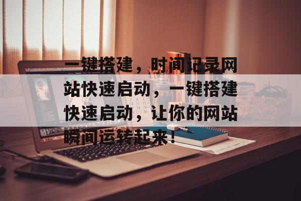 一键搭建,时间记录网站快速启动,一键搭建快速启动,让你的网站瞬间运转起来! 一键搭建,时间记录网站快速启动,一键搭建快速启动,让你的网站瞬间运转起来!