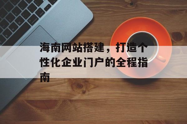 海南网站搭建,打造个性化企业门户的全程指南 海南网站搭建,打造个性化企业门户的全程指南