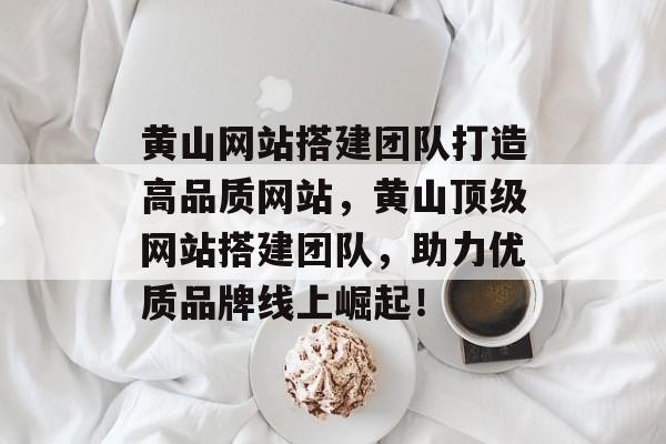 黄山网站搭建团队打造高品质网站,黄山顶级网站搭建团队,助力优质品牌线上崛起! 黄山网站搭建团队打造高品质网站,黄山顶级网站搭建团队,助力优质品牌线上崛起!