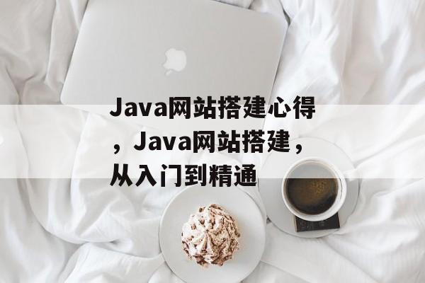 Java网站搭建心得,Java网站搭建,从入门到精通 Java网站搭建心得,Java网站搭建,从入门到精通