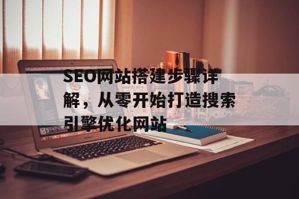 SEO网站搭建步骤详解,从零开始打造搜索引擎优化网站 SEO网站搭建步骤详解,从零开始打造搜索引擎优化网站