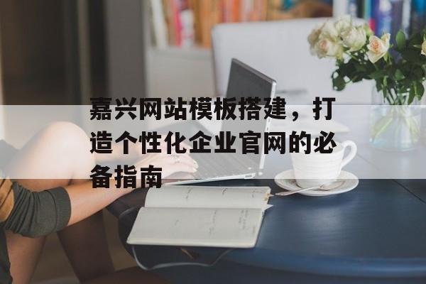 嘉兴网站模板搭建,打造个性化企业官网的必备指南 嘉兴网站模板搭建,打造个性化企业官网的必备指南