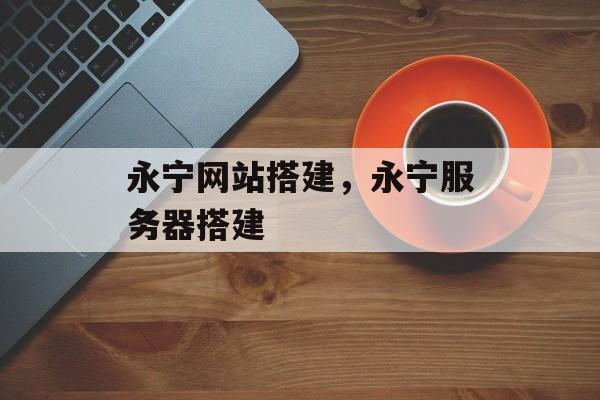 永宁网站搭建,永宁服务器搭建 永宁网站搭建,永宁服务器搭建