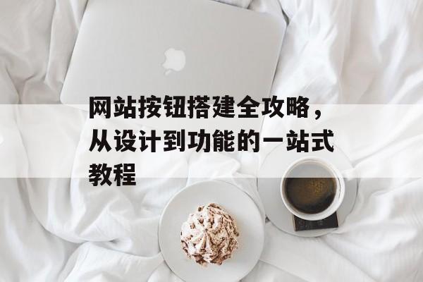 网站按钮搭建全攻略,从设计到功能的一站式教程 网站按钮搭建全攻略,从设计到功能的一站式教程