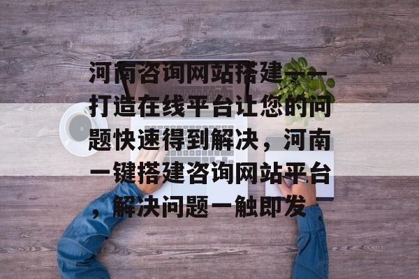 河南咨询网站搭建——打造在线平台让您的问题快速得到解决,河南一键搭建咨询网站平台,解决问题一触即发 河南咨询网站搭建——打造在线平台让您的问题快速得到解决,河南一键搭建咨询网站平台,解决问题一触即发