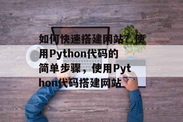 如何快速搭建网站?使用Python代码的简单步骤,使用Python代码搭建网站 如何快速搭建网站?使用Python代码的简单步骤,使用Python代码搭建网站