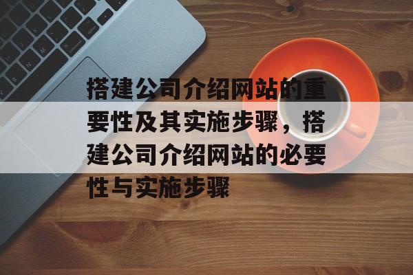 搭建公司介绍网站的重要性及其实施步骤,搭建公司介绍网站的必要性与实施步骤 搭建公司介绍网站的重要性及其实施步骤,搭建公司介绍网站的必要性与实施步骤