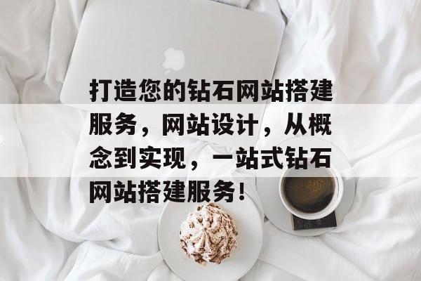打造您的钻石网站搭建服务，网站设计，从概念到实现，一站式钻石网站搭建服务！