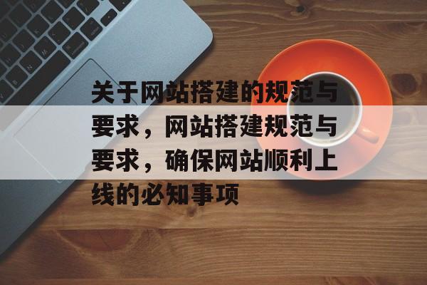 关于网站搭建的规范与要求,网站搭建规范与要求,确保网站顺利上线的必知事项 关于网站搭建的规范与要求,网站搭建规范与要求,确保网站顺利上线的必知事项