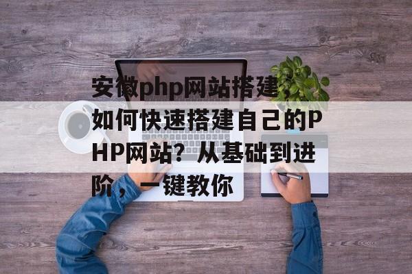 安徽php网站搭建,如何快速搭建自己的PHP网站?从基础到进阶,一键教你 安徽php网站搭建,如何快速搭建自己的PHP网站?从基础到进阶,一键教你