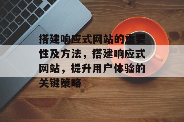 搭建响应式网站的重要性及方法,搭建响应式网站,提升用户体验的关键策略 搭建响应式网站的重要性及方法,搭建响应式网站,提升用户体验的关键策略