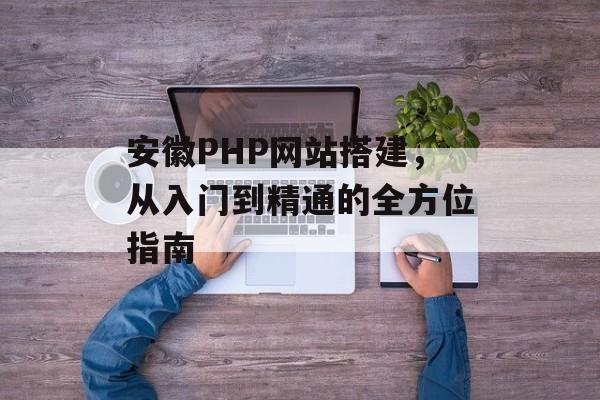 安徽PHP网站搭建,从入门到精通的全方位指南 安徽PHP网站搭建,从入门到精通的全方位指南