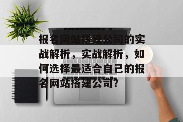 报名网站搭建公司的实战解析,实战解析,如何选择最适合自己的报名网站搭建公司? 报名网站搭建公司的实战解析,实战解析,如何选择最适合自己的报名网站搭建公司?
