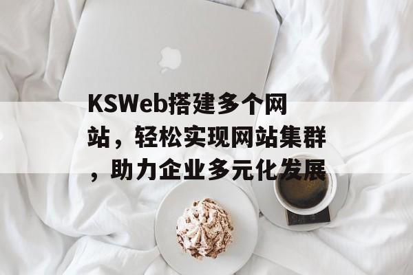 KSWeb搭建多个网站,轻松实现网站集群,助力企业多元化发展 KSWeb搭建多个网站,轻松实现网站集群,助力企业多元化发展