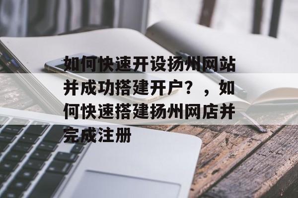 如何快速开设扬州网站并成功搭建开户?,如何快速搭建扬州网店并完成注册 如何快速开设扬州网站并成功搭建开户?,如何快速搭建扬州网店并完成注册