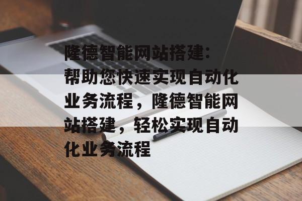 隆德智能网站搭建: 帮助您快速实现自动化业务流程,隆德智能网站搭建,轻松实现自动化业务流程 隆德智能网站搭建: 帮助您快速实现自动化业务流程,隆德智能网站搭建,轻松实现自动化业务流程