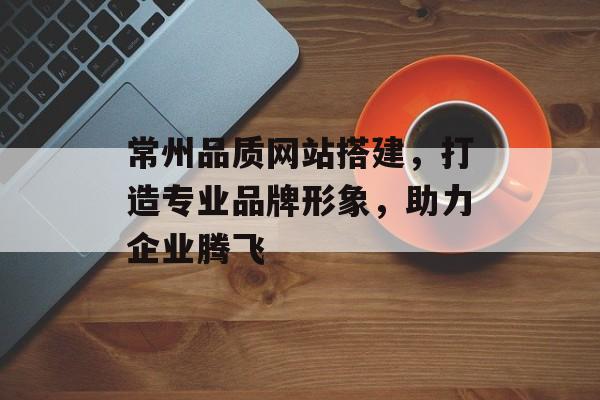 常州品质网站搭建,打造专业品牌形象,助力企业腾飞 常州品质网站搭建,打造专业品牌形象,助力企业腾飞