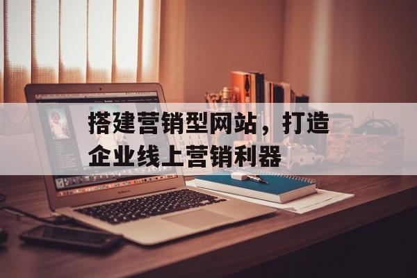 搭建营销型网站,打造企业线上营销利器 搭建营销型网站,打造企业线上营销利器
