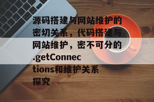 源码搭建与网站维护的密切关系,代码搭建与网站维护,密不可分的.getConnections和维护关系探究 源码搭建与网站维护的密切关系,代码搭建与网站维护,密不可分的.getConnections和维护关系探究