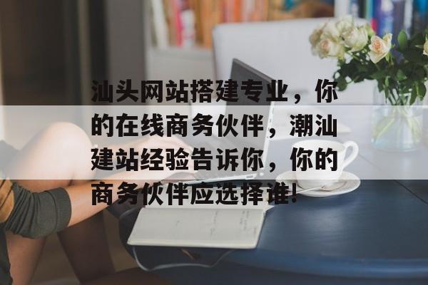汕头网站搭建专业,你的在线商务伙伴,潮汕建站经验告诉你,你的商务伙伴应选择谁! 汕头网站搭建专业,你的在线商务伙伴,潮汕建站经验告诉你,你的商务伙伴应选择谁!