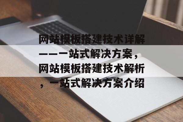 网站模板搭建技术详解——一站式解决方案,网站模板搭建技术解析,一站式解决方案介绍 网站模板搭建技术详解——一站式解决方案,网站模板搭建技术解析,一站式解决方案介绍