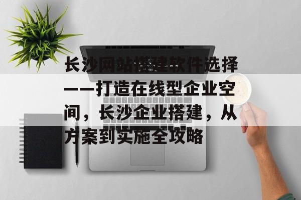 长沙网站搭建软件选择——打造在线型企业空间,长沙企业搭建,从方案到实施全攻略 长沙网站搭建软件选择——打造在线型企业空间,长沙企业搭建,从方案到实施全攻略