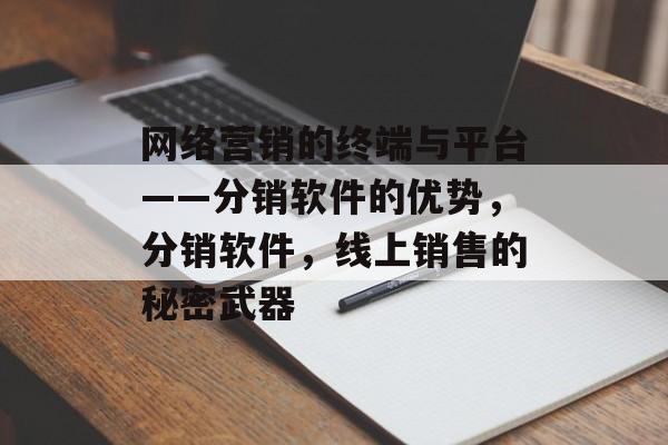 网络营销的终端与平台——分销软件的优势,分销软件,线上销售的秘密武器 网络营销的终端与平台——分销软件的优势,分销软件,线上销售的秘密武器