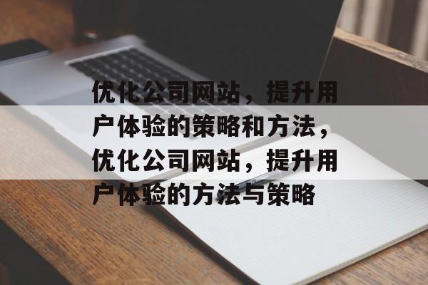 优化公司网站,提升用户体验的策略和方法,优化公司网站,提升用户体验的方法与策略 优化公司网站,提升用户体验的策略和方法,优化公司网站,提升用户体验的方法与策略