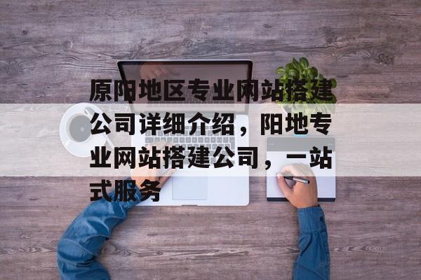 原阳地区专业网站搭建公司详细介绍,阳地专业网站搭建公司,一站式服务 原阳地区专业网站搭建公司详细介绍,阳地专业网站搭建公司,一站式服务