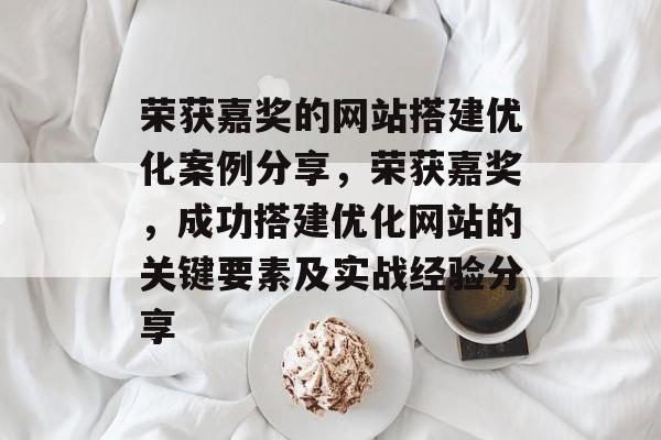 荣获嘉奖的网站搭建优化案例分享,荣获嘉奖,成功搭建优化网站的关键要素及实战经验分享 荣获嘉奖的网站搭建优化案例分享,荣获嘉奖,成功搭建优化网站的关键要素及实战经验分享