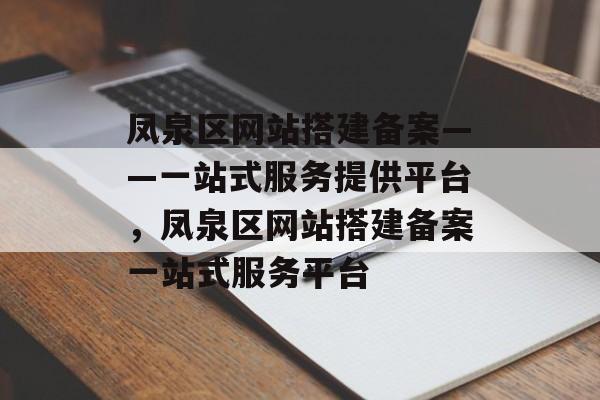凤泉区网站搭建备案——一站式服务提供平台,凤泉区网站搭建备案一站式服务平台 凤泉区网站搭建备案——一站式服务提供平台,凤泉区网站搭建备案一站式服务平台