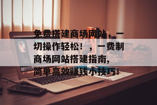 免费搭建商场网站,一切操作轻松!,一费制商场网站搭建指南, 简单高效赚钱小技巧! 免费搭建商场网站,一切操作轻松!,一费制商场网站搭建指南, 简单高效赚钱小技巧!