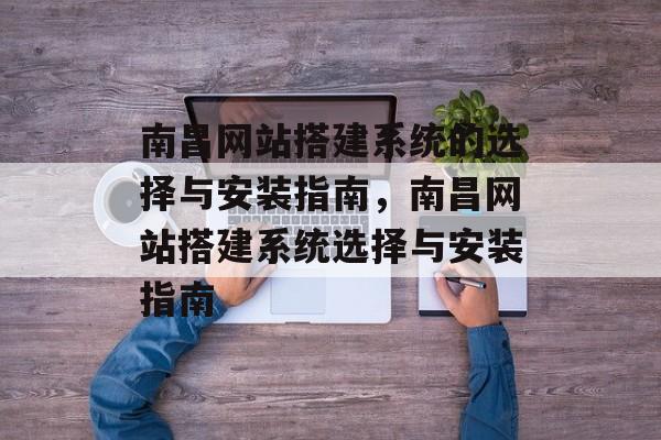 南昌网站搭建系统的选择与安装指南,南昌网站搭建系统选择与安装指南 南昌网站搭建系统的选择与安装指南,南昌网站搭建系统选择与安装指南