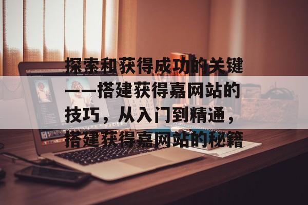 探索和获得成功的关键——搭建获得嘉网站的技巧,从入门到精通,搭建获得嘉网站的秘籍 探索和获得成功的关键——搭建获得嘉网站的技巧,从入门到精通,搭建获得嘉网站的秘籍