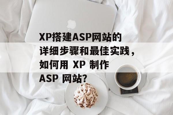 XP搭建ASP网站的详细步骤和最佳实践,如何用 XP 制作 ASP 网站? XP搭建ASP网站的详细步骤和最佳实践,如何用 XP 制作 ASP 网站?