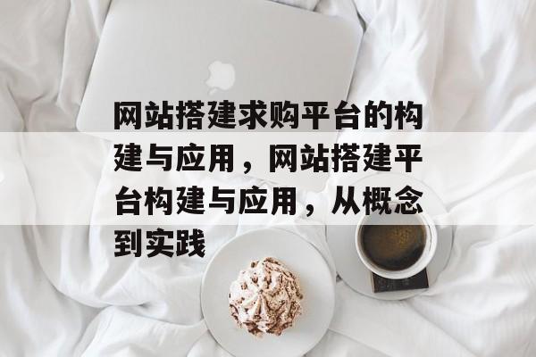 网站搭建求购平台的构建与应用,网站搭建平台构建与应用,从概念到实践 网站搭建求购平台的构建与应用,网站搭建平台构建与应用,从概念到实践