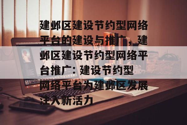 建邺区建设节约型网络平台的建设与推广,建邺区建设节约型网络平台推广: 建设节约型网络平台为建邺区发展注入新活力 建邺区建设节约型网络平台的建设与推广,建邺区建设节约型网络平台推广: 建设节约型网络平台为建邺区发展注入新活力