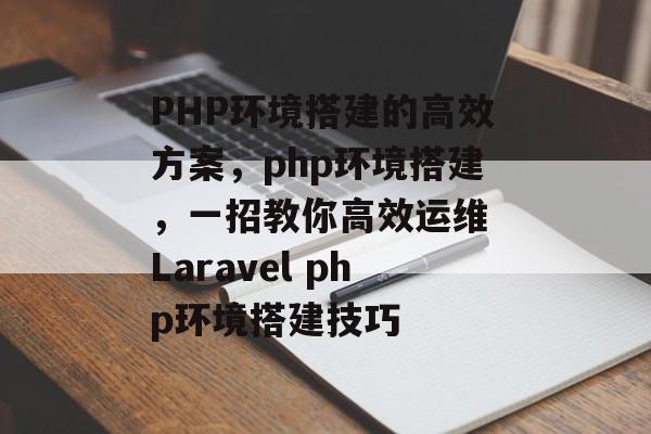PHP环境搭建的高效方案,php环境搭建,一招教你高效运维 Laravel php环境搭建技巧 PHP环境搭建的高效方案,php环境搭建,一招教你高效运维 Laravel php环境搭建技巧