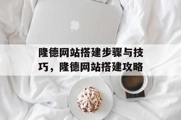 隆德网站搭建步骤与技巧,隆德网站搭建攻略 隆德网站搭建步骤与技巧,隆德网站搭建攻略