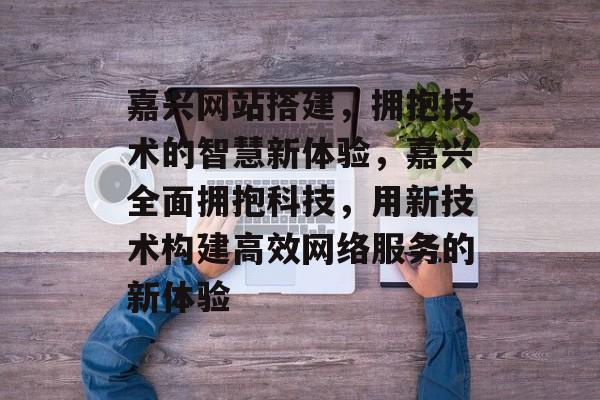 嘉兴网站搭建,拥抱技术的智慧新体验,嘉兴全面拥抱科技,用新技术构建高效网络服务的新体验 嘉兴网站搭建,拥抱技术的智慧新体验,嘉兴全面拥抱科技,用新技术构建高效网络服务的新体验