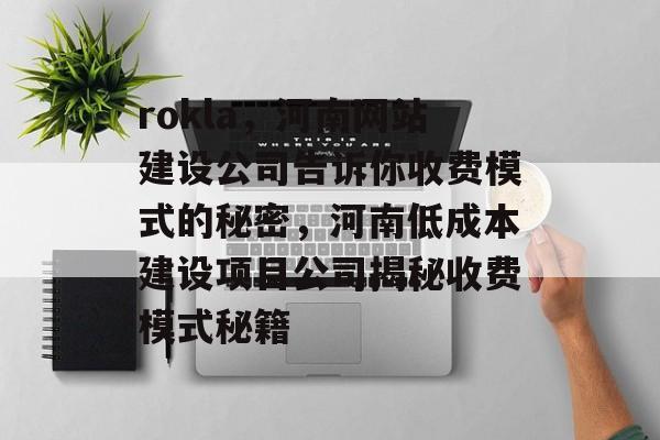 rokla,河南网站建设公司告诉你收费模式的秘密,河南低成本建设项目公司揭秘收费模式秘籍 rokla,河南网站建设公司告诉你收费模式的秘密,河南低成本建设项目公司揭秘收费模式秘籍