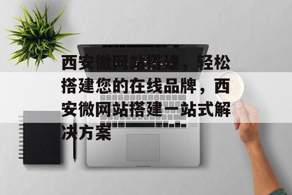 西安微网站搭建,轻松搭建您的在线品牌,西安微网站搭建一站式解决方案 西安微网站搭建,轻松搭建您的在线品牌,西安微网站搭建一站式解决方案