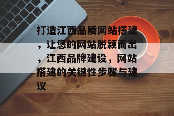 打造江西品质网站搭建,让您的网站脱颖而出,江西品牌建设,网站搭建的关键性步骤与建议 打造江西品质网站搭建,让您的网站脱颖而出,江西品牌建设,网站搭建的关键性步骤与建议