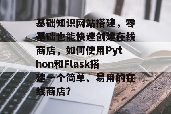 基础知识网站搭建,零基础也能快速创建在线商店,如何使用Python和Flask搭建一个简单、易用的在线商店? 基础知识网站搭建,零基础也能快速创建在线商店,如何使用Python和Flask搭建一个简单、易用的在线商店?